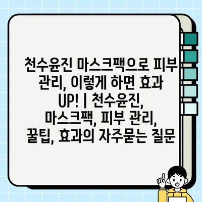 천수윤진 마스크팩으로 피부 관리, 이렇게 하면 효과 UP! | 천수윤진, 마스크팩, 피부 관리, 꿀팁, 효과