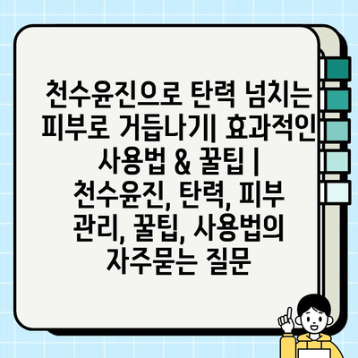 천수윤진으로 탄력 넘치는 피부로 거듭나기| 효과적인 사용법 & 꿀팁 | 천수윤진, 탄력, 피부 관리, 꿀팁, 사용법