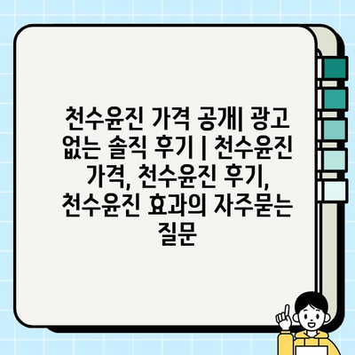 천수윤진 가격 공개| 광고 없는 솔직 후기 | 천수윤진 가격, 천수윤진 후기, 천수윤진 효과