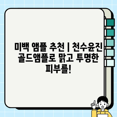 천수윤진 골드앰플, 칙칙한 피부를 환하게 밝혀줄 미백 관리의 정답! | 미백 앰플 추천, 피부톤 개선, 맑은 피부