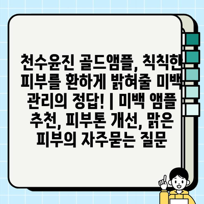 천수윤진 골드앰플, 칙칙한 피부를 환하게 밝혀줄 미백 관리의 정답! | 미백 앰플 추천, 피부톤 개선, 맑은 피부