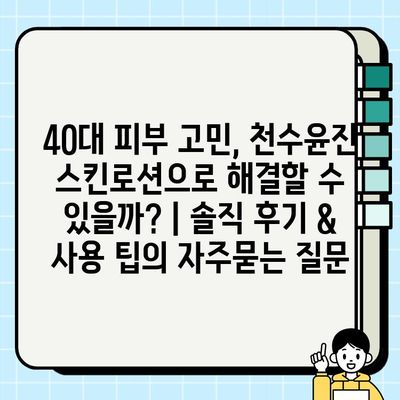 40대 피부 고민, 천수윤진 스킨로션으로 해결할 수 있을까? | 솔직 후기 & 사용 팁