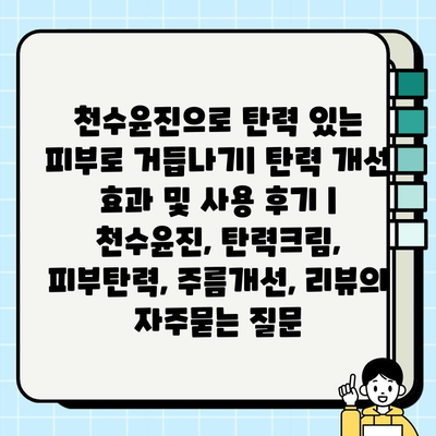 천수윤진으로 탄력 있는 피부로 거듭나기| 탄력 개선 효과 및 사용 후기 | 천수윤진, 탄력크림, 피부탄력, 주름개선, 리뷰