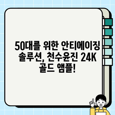 50대 기초 화장품| 천수윤진 24K 골드 앰플로 광채 피부 되찾기 | 50대 피부 고민, 앰플 추천, 안티에이징, 탄력 개선