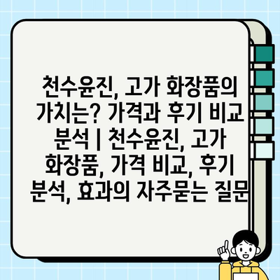 천수윤진, 고가 화장품의 가치는? 가격과 후기 비교 분석 | 천수윤진, 고가 화장품, 가격 비교, 후기 분석, 효과