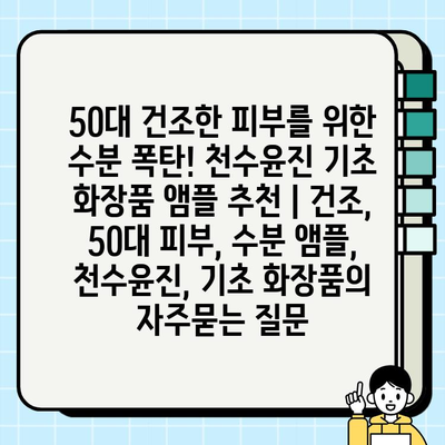 50대 건조한 피부를 위한 수분 폭탄! 천수윤진 기초 화장품 앰플 추천 | 건조, 50대 피부, 수분 앰플, 천수윤진, 기초 화장품