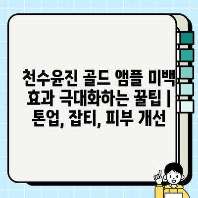 천수윤진 골드 앰플 미백 효과 극대화하는 꿀팁 | 톤업, 잡티, 피부 개선