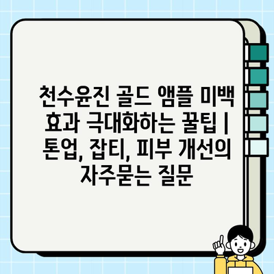 천수윤진 골드 앰플 미백 효과 극대화하는 꿀팁 | 톤업, 잡티, 피부 개선