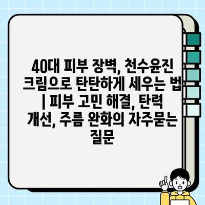 40대 피부 장벽, 천수윤진 크림으로 탄탄하게 세우는 법 | 피부 고민 해결, 탄력 개선, 주름 완화