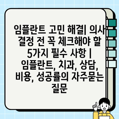 임플란트 고민 해결| 의사 결정 전 꼭 체크해야 할 5가지 필수 사항 | 임플란트, 치과, 상담, 비용, 성공률