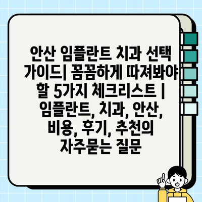 안산 임플란트 치과 선택 가이드| 꼼꼼하게 따져봐야 할 5가지 체크리스트 | 임플란트, 치과, 안산, 비용, 후기, 추천