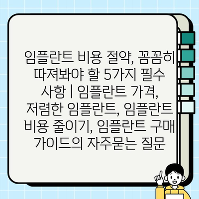 임플란트 비용 절약, 꼼꼼히 따져봐야 할 5가지 필수 사항 | 임플란트 가격, 저렴한 임플란트, 임플란트 비용 줄이기, 임플란트 구매 가이드