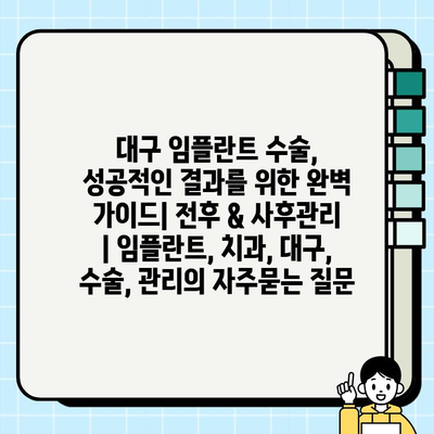 대구 임플란트 수술, 성공적인 결과를 위한 완벽 가이드| 전후 & 사후관리 | 임플란트, 치과, 대구, 수술, 관리