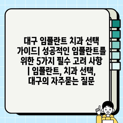 대구 임플란트 치과 선택 가이드| 성공적인 임플란트를 위한 5가지 필수 고려 사항 | 임플란트, 치과 선택, 대구