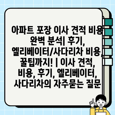 아파트 포장 이사 견적 비용 완벽 분석| 후기, 엘리베이터/사다리차 비용, 꿀팁까지! | 이사 견적, 비용, 후기, 엘리베이터, 사다리차