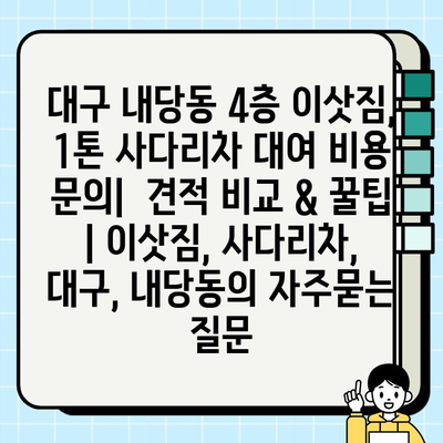 대구 내당동 4층 이삿짐, 1톤 사다리차 대여 비용 문의|  견적 비교 & 꿀팁 | 이삿짐, 사다리차, 대구, 내당동