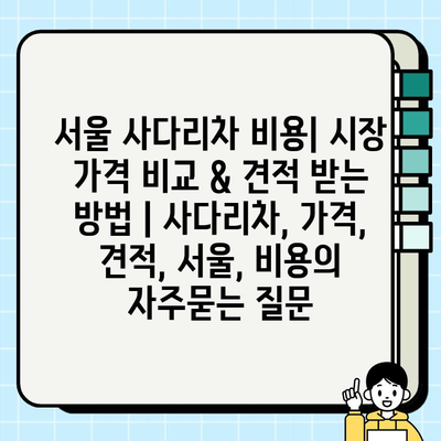 서울 사다리차 비용| 시장 가격 비교 & 견적 받는 방법 | 사다리차, 가격, 견적, 서울, 비용