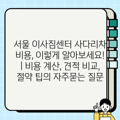 서울 이사짐센터 사다리차 비용, 이렇게 알아보세요! | 비용 계산, 견적 비교, 절약 팁