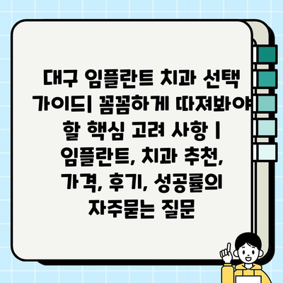 대구 임플란트 치과 선택 가이드| 꼼꼼하게 따져봐야 할 핵심 고려 사항 | 임플란트, 치과 추천, 가격, 후기, 성공률