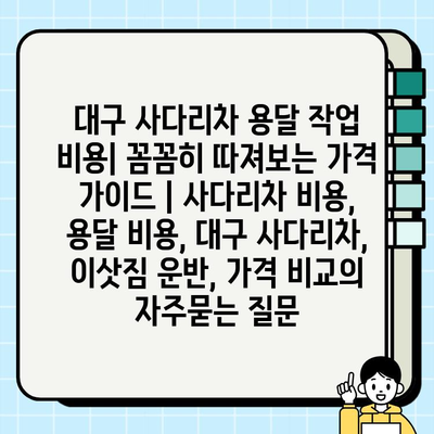 대구 사다리차 용달 작업 비용| 꼼꼼히 따져보는 가격 가이드 | 사다리차 비용, 용달 비용, 대구 사다리차, 이삿짐 운반, 가격 비교