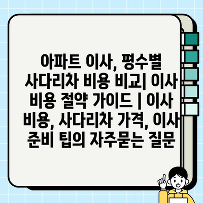 아파트 이사, 평수별 사다리차 비용 비교| 이사 비용 절약 가이드 | 이사 비용, 사다리차 가격, 이사 준비 팁