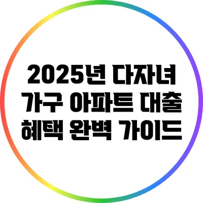 2025년 다자녀 가구 아파트 대출 혜택 완벽 가이드