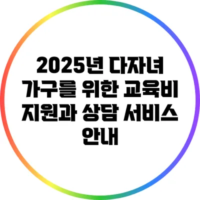 2025년 다자녀 가구를 위한 교육비 지원과 상담 서비스 안내