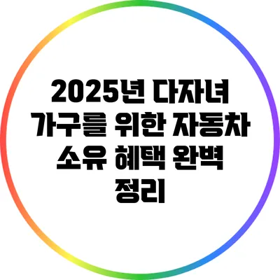 2025년 다자녀 가구를 위한 자동차 소유 혜택 완벽 정리