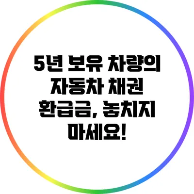 5년 보유 차량의 자동차 채권 환급금, 놓치지 마세요!