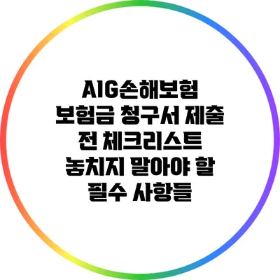 AIG손해보험 보험금 청구서 제출 전 체크리스트: 놓치지 말아야 할 필수 사항들