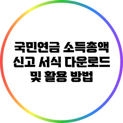 국민연금 소득총액 신고 서식 다운로드 및 활용 방법