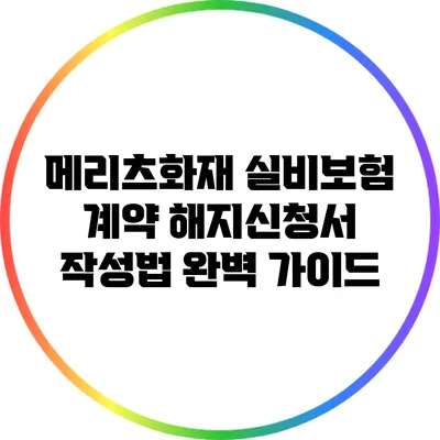 메리츠화재 실비보험 계약 해지신청서 작성법 완벽 가이드