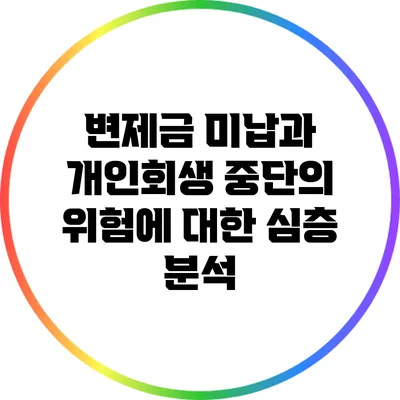 변제금 미납과 개인회생 중단의 위험에 대한 심층 분석