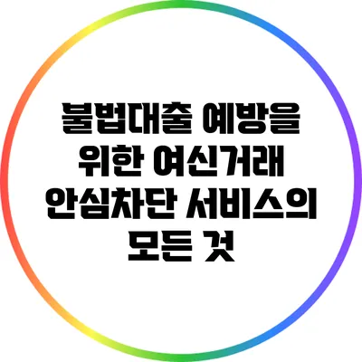 불법대출 예방을 위한 여신거래 안심차단 서비스의 모든 것