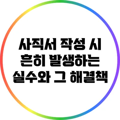 사직서 작성 시 흔히 발생하는 실수와 그 해결책