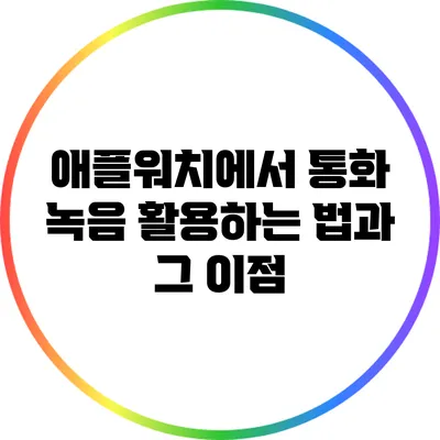 애플워치에서 통화 녹음 활용하는 법과 그 이점