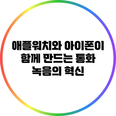 애플워치와 아이폰이 함께 만드는 통화 녹음의 혁신