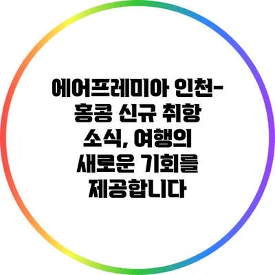 에어프레미아 인천-홍콩 신규 취항 소식, 여행의 새로운 기회를 제공합니다