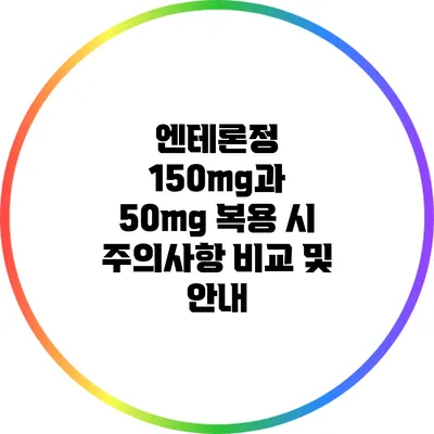 엔테론정 150mg과 50mg 복용 시 주의사항 비교 및 안내