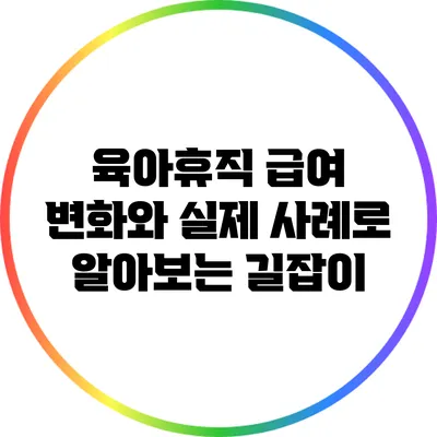 육아휴직 급여 변화와 실제 사례로 알아보는 길잡이