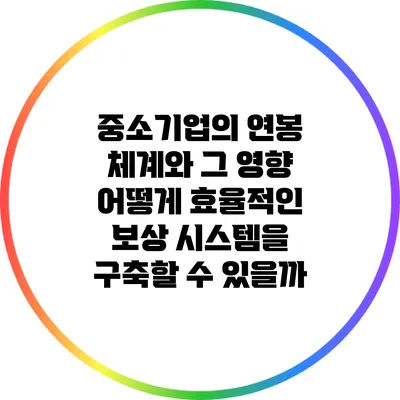 중소기업의 연봉 체계와 그 영향: 어떻게 효율적인 보상 시스템을 구축할 수 있을까?