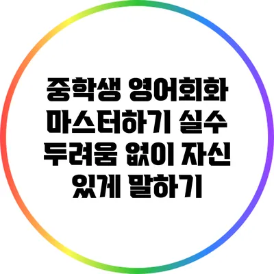 중학생 영어회화 마스터하기: 실수 두려움 없이 자신 있게 말하기