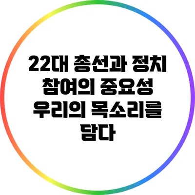 22대 총선과 정치 참여의 중요성: 우리의 목소리를 담다