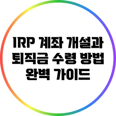 IRP 계좌 개설과 퇴직금 수령 방법 완벽 가이드