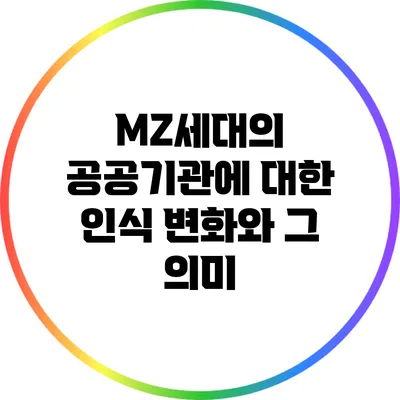 MZ세대의 공공기관에 대한 인식 변화와 그 의미