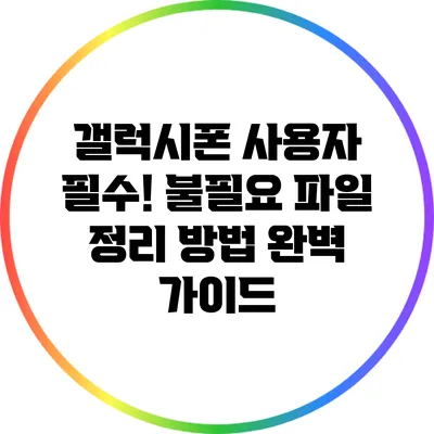 갤럭시폰 사용자 필수! 불필요 파일 정리 방법 완벽 가이드