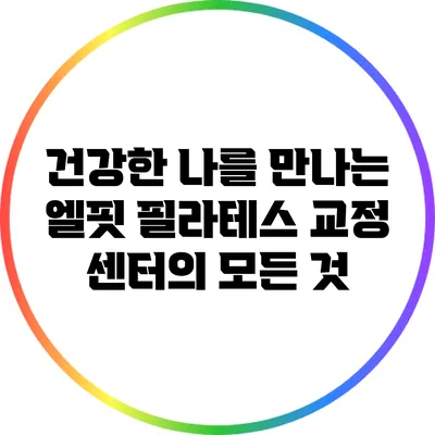 건강한 나를 만나는 엘핏 필라테스 교정 센터의 모든 것