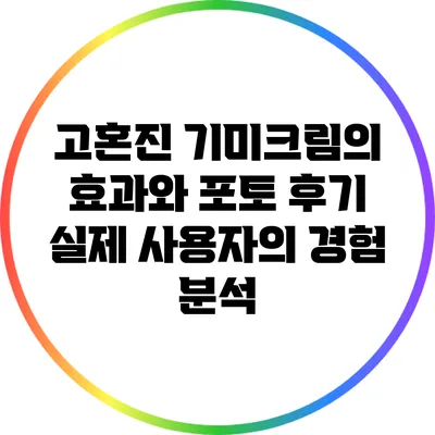 고혼진 기미크림의 효과와 포토 후기: 실제 사용자의 경험 분석