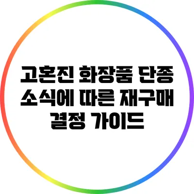 고혼진 화장품 단종 소식에 따른 재구매 결정 가이드