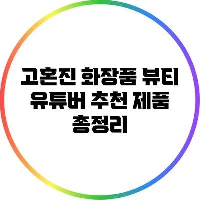 고혼진 화장품: 뷰티 유튜버 추천 제품 총정리